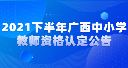 2021下半年广西中小学教师资格认定工作通知
