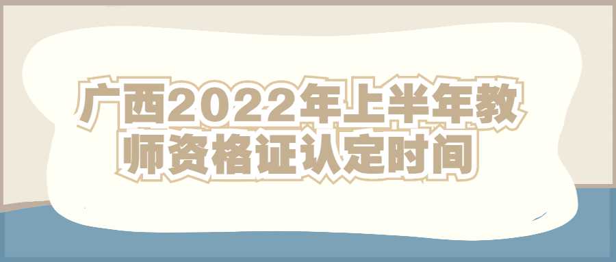 广西2022年上半年教师资格证认定时间