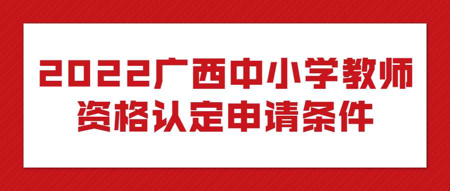 2022广西中小学教师资格认定申请条件